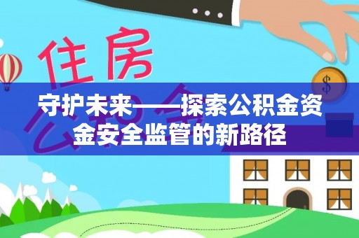 南靖守护未来——探索公积金资金安全监管的新路径