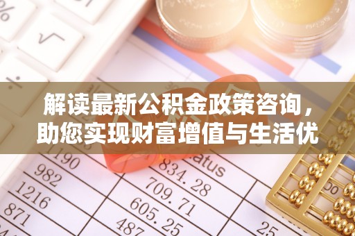 南靖解读最新公积金政策咨询，助您实现财富增值与生活优化
