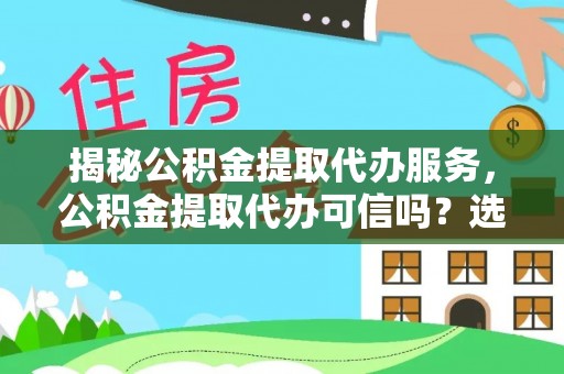 南靖揭秘公积金提取代办服务，公积金提取代办可信吗？选择前你需要知道的真相