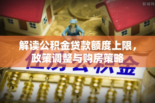 南靖解读公积金贷款额度上限，政策调整与购房策略