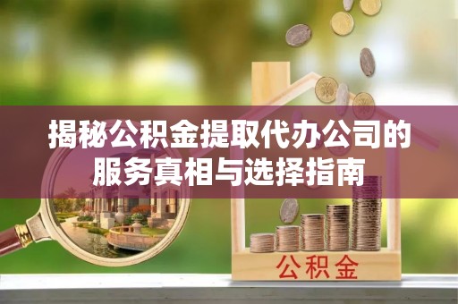 南靖揭秘公积金提取代办公司的服务真相与选择指南