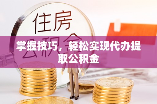 南靖掌握技巧，轻松实现代办提取公积金