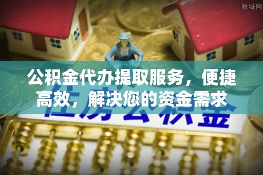 南靖公积金代办提取服务，便捷高效，解决您的资金需求