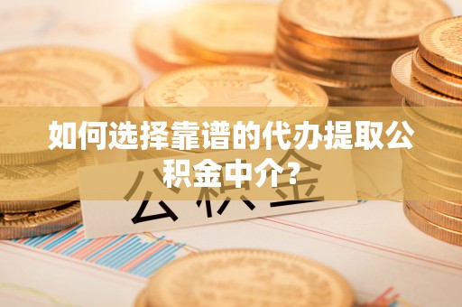 南靖如何选择靠谱的代办提取公积金中介？
