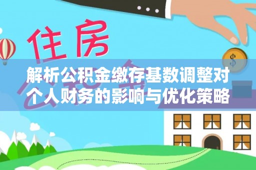 南靖解析公积金缴存基数调整对个人财务的影响与优化策略