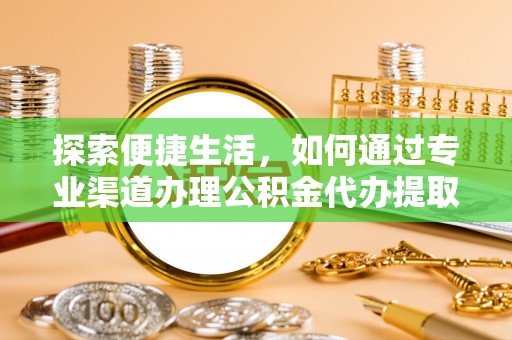 南靖探索便捷生活，如何通过专业渠道办理公积金代办提取业务