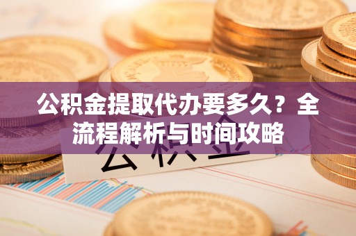 南靖公积金提取代办要多久？全流程解析与时间攻略