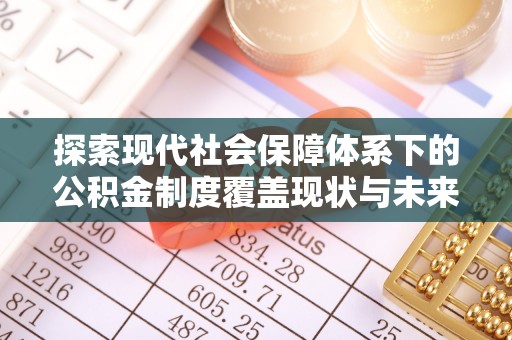 南靖探索现代社会保障体系下的公积金制度覆盖现状与未来发展