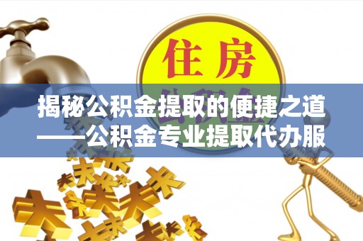 南靖揭秘公积金提取的便捷之道——公积金专业提取代办服务解析