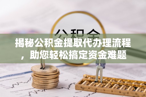 南靖揭秘公积金提取代办理流程，助您轻松搞定资金难题