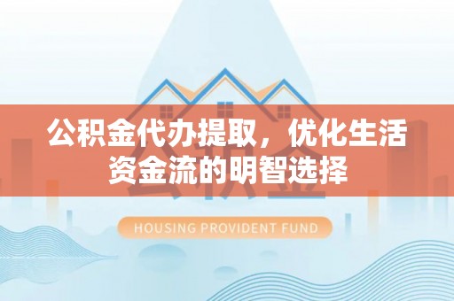 南靖公积金代办提取，优化生活资金流的明智选择
