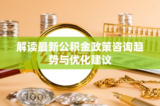 南靖解读最新公积金政策咨询趋势与优化建议