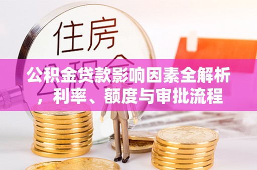 南靖公积金贷款影响因素全解析，利率、额度与审批流程
