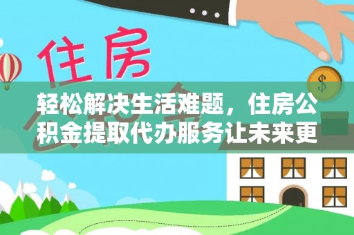 南靖轻松解决生活难题，住房公积金提取代办服务让未来更安心