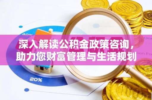 南靖深入解读公积金政策咨询，助力您财富管理与生活规划