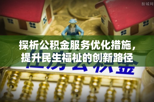 南靖探析公积金服务优化措施，提升民生福祉的创新路径