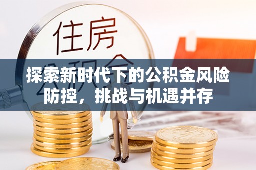 南靖探索新时代下的公积金风险防控，挑战与机遇并存