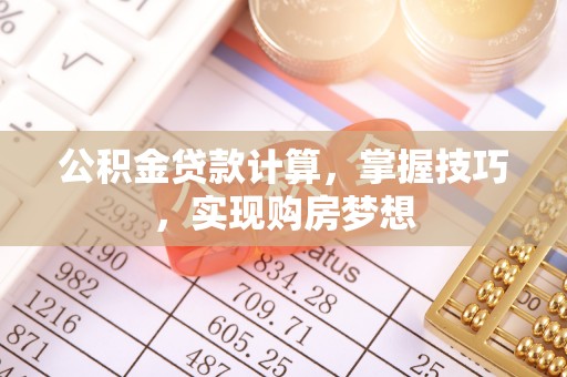 南靖公积金贷款计算，掌握技巧，实现购房梦想