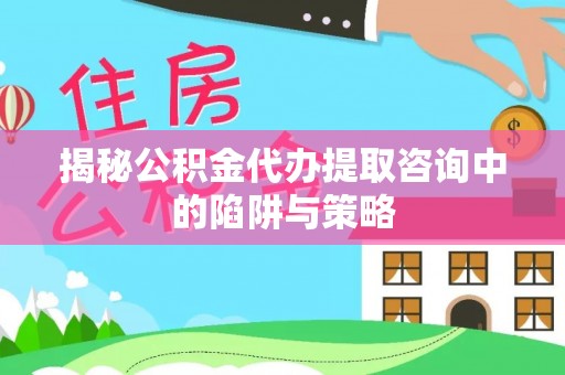 南靖揭秘公积金代办提取咨询中的陷阱与策略