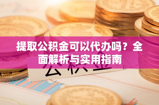 南靖提取公积金可以代办吗？全面解析与实用指南