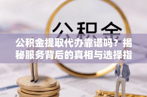 南靖公积金提取代办靠谱吗？揭秘服务背后的真相与选择指南
