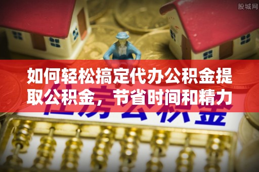 南靖如何轻松搞定代办公积金提取公积金，节省时间和精力的秘密武器