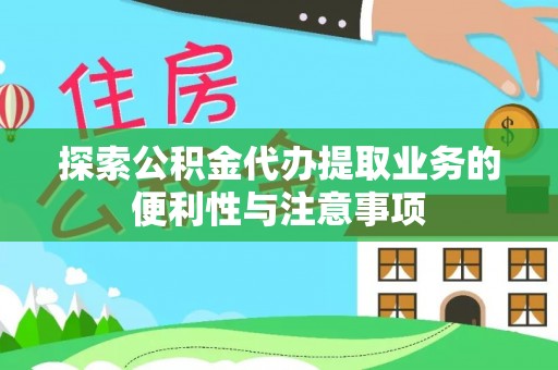 南靖探索公积金代办提取业务的便利性与注意事项