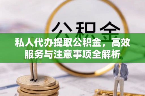 南靖私人代办提取公积金，高效服务与注意事项全解析
