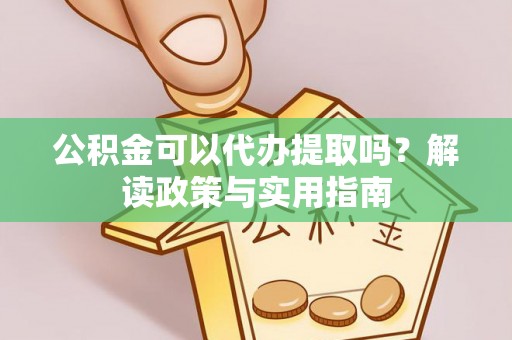 南靖公积金可以代办提取吗？解读政策与实用指南