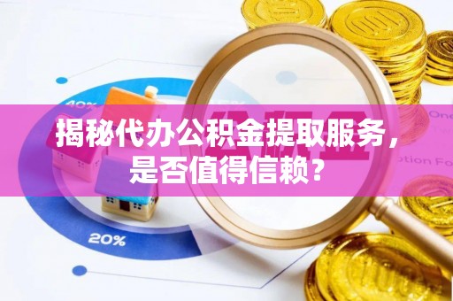 南靖揭秘代办公积金提取服务，是否值得信赖？