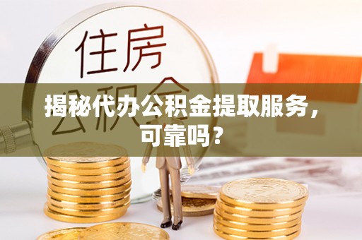 南靖揭秘代办公积金提取服务，可靠吗？