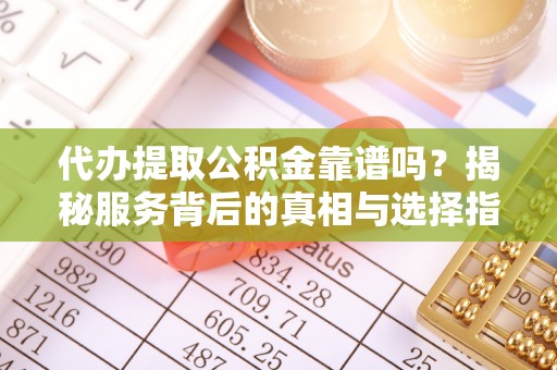 南靖代办提取公积金靠谱吗？揭秘服务背后的真相与选择指南