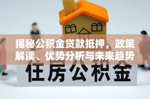 南靖揭秘公积金贷款抵押，政策解读、优势分析与未来趋势
