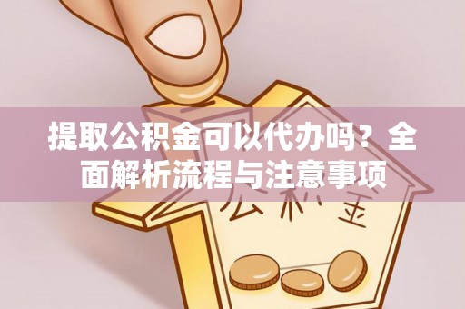 南靖提取公积金可以代办吗？全面解析流程与注意事项