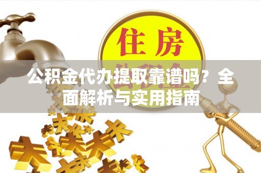 南靖公积金代办提取靠谱吗？全面解析与实用指南