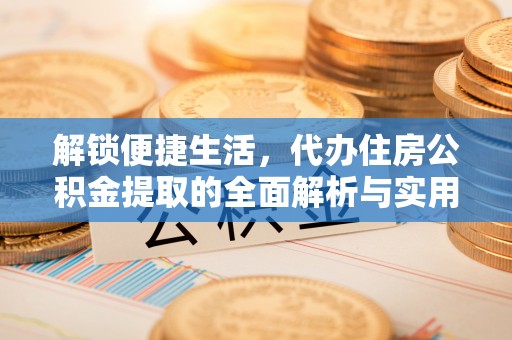 南靖解锁便捷生活，代办住房公积金提取的全面解析与实用指南
