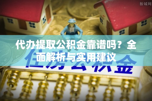 南靖代办提取公积金靠谱吗？全面解析与实用建议