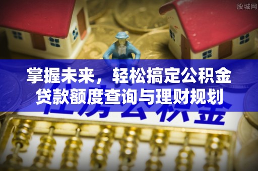 南靖掌握未来，轻松搞定公积金贷款额度查询与理财规划
