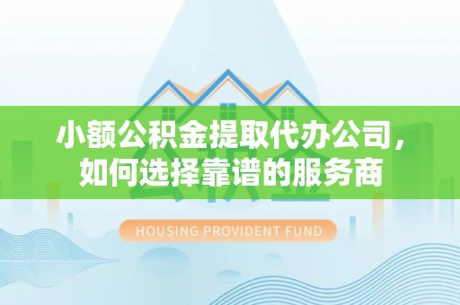 南靖小额公积金提取代办公司，如何选择靠谱的服务商