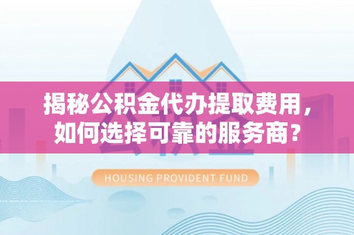 南靖揭秘公积金代办提取费用，如何选择可靠的服务商？