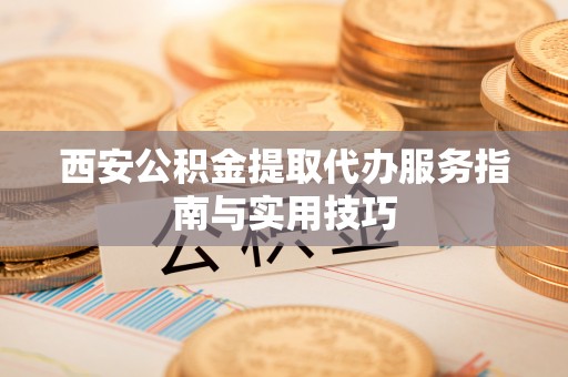 南靖西安公积金提取代办服务指南与实用技巧
