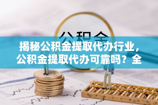 南靖揭秘公积金提取代办行业，公积金提取代办可靠吗？全面解析与风险规避