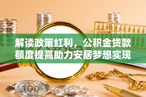 南靖解读政策红利，公积金贷款额度提高助力安居梦想实现