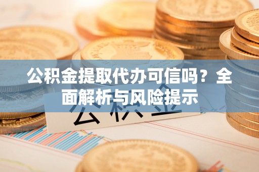 南靖公积金提取代办可信吗？全面解析与风险提示