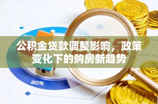 南靖公积金贷款调整影响，政策变化下的购房新趋势