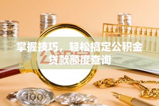 南靖掌握技巧，轻松搞定公积金贷款额度查询