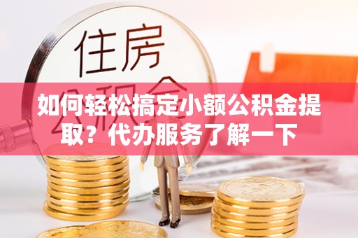 南靖如何轻松搞定小额公积金提取？代办服务了解一下