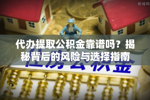 南靖代办提取公积金靠谱吗？揭秘背后的风险与选择指南