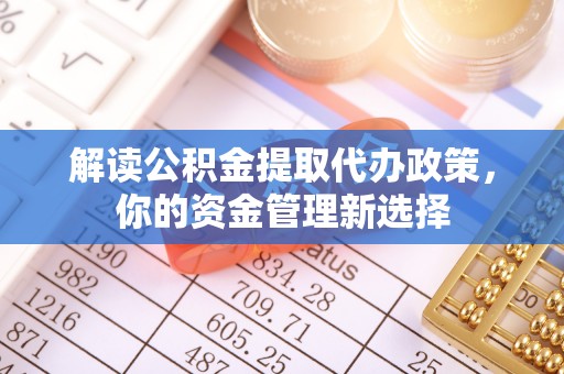 南靖解读公积金提取代办政策，你的资金管理新选择