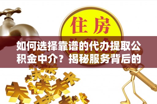 南靖如何选择靠谱的代办提取公积金中介？揭秘服务背后的真相